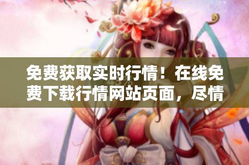 免费获取实时行情！在线免费下载行情网站页面，尽情畅享最新行情数据
