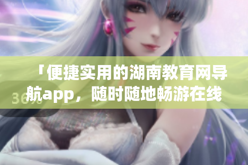 「便捷实用的湖南教育网导航app，随时随地畅游在线教育资源」