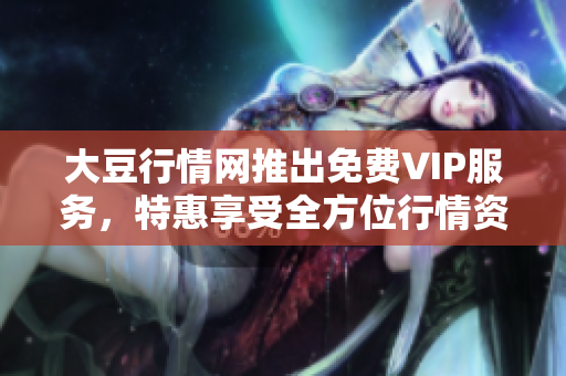 大豆行情网推出免费VIP服务，特惠享受全方位行情资讯