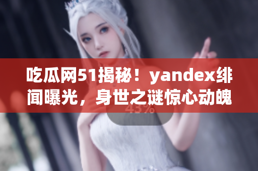 吃瓜网51揭秘！yandex绯闻曝光，身世之谜惊心动魄