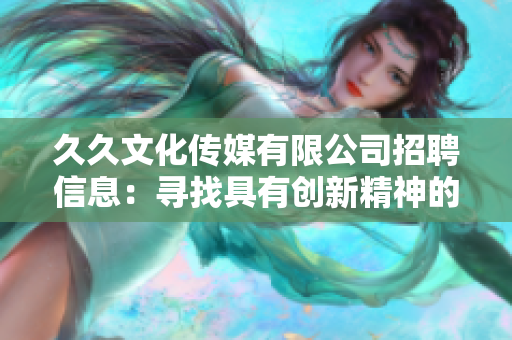 久久文化传媒有限公司招聘信息：寻找具有创新精神的人才