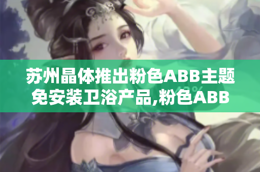 苏州晶体推出粉色ABB主题免安装卫浴产品,粉色ABB苏州晶体推出全新卫浴产品