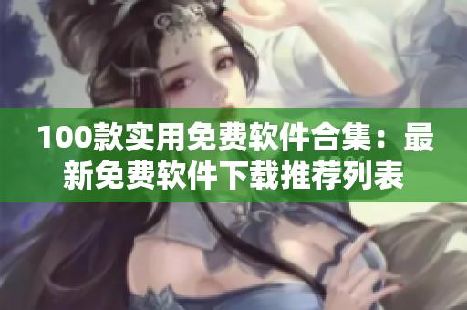 100款实用免费软件合集：最新免费软件下载推荐列表