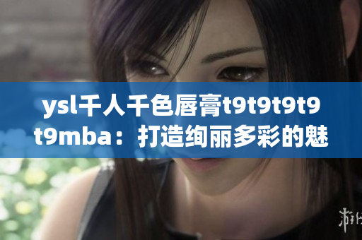 ysl千人千色唇膏t9t9t9t9t9mba：打造绚丽多彩的魅力妆容