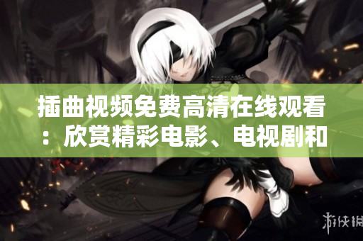 插曲视频免费高清在线观看：欣赏精彩电影、电视剧和综艺节目