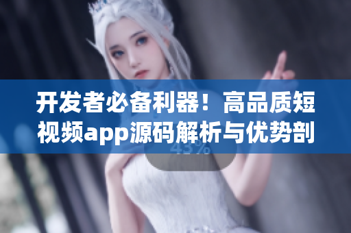 开发者必备利器！高品质短视频app源码解析与优势剖析