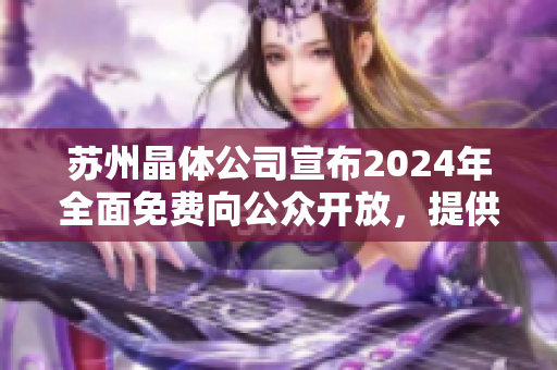 苏州晶体公司宣布2024年全面免费向公众开放，提供多元化体验服务