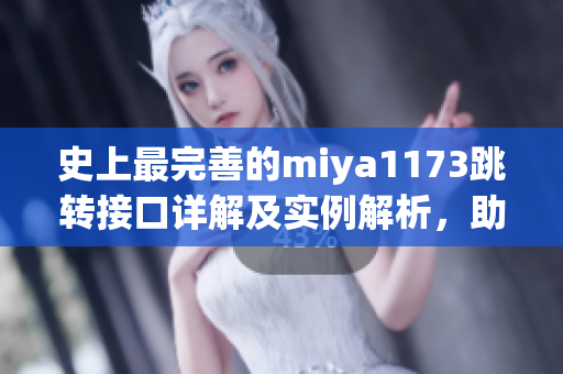 史上最完善的miya1173跳转接口详解及实例解析，助你轻松实现自定义跳转功能
