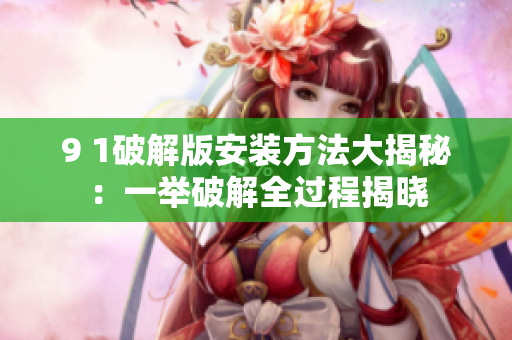 9 1破解版安装方法大揭秘：一举破解全过程揭晓