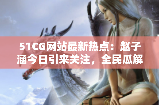 51CG网站最新热点：赵子涵今日引来关注，全民瓜解大瓜事件