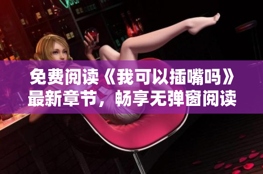 免费阅读《我可以插嘴吗》最新章节，畅享无弹窗阅读体验