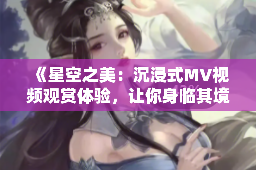 《星空之美：沉浸式MV视频观赏体验，让你身临其境！》