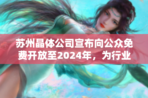 苏州晶体公司宣布向公众免费开放至2024年，为行业发展带来新机遇