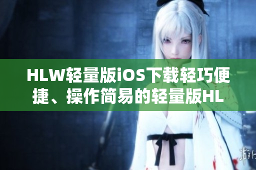 HLW轻量版iOS下载轻巧便捷、操作简易的轻量版HLW iOS下载，轻松体验实用功能