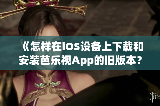 《怎样在iOS设备上下载和安装芭乐视App的旧版本？》