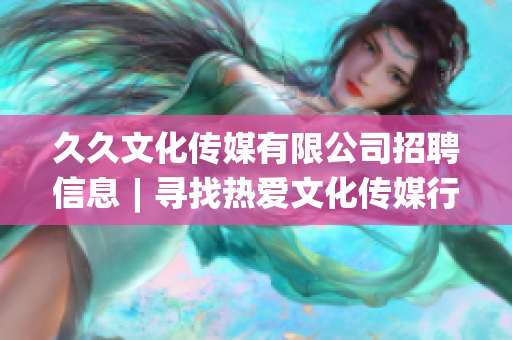 久久文化传媒有限公司招聘信息︱寻找热爱文化传媒行业的人才