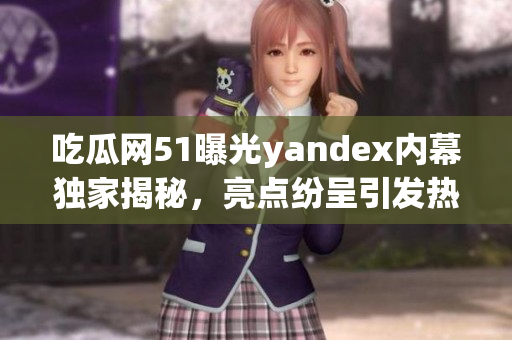 吃瓜网51曝光yandex内幕独家揭秘，亮点纷呈引发热议