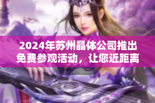 2024年苏州晶体公司推出免费参观活动，让您近距离了解最新科技创新成果