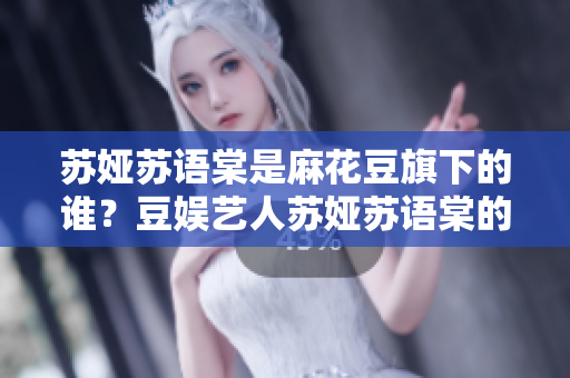 苏娅苏语棠是麻花豆旗下的谁？豆娱艺人苏娅苏语棠的成长故事以及代表作一览