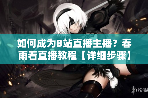 如何成为B站直播主播？春雨看直播教程【详细步骤】