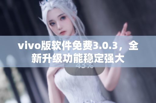 vivo版软件免费3.0.3，全新升级功能稳定强大
