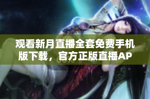 观看新月直播全套免费手机版下载，官方正版直播APP推荐