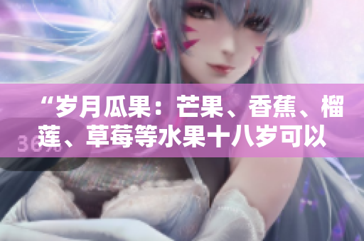 “岁月瓜果：芒果、香蕉、榴莲、草莓等水果十八岁可以食用吗？”