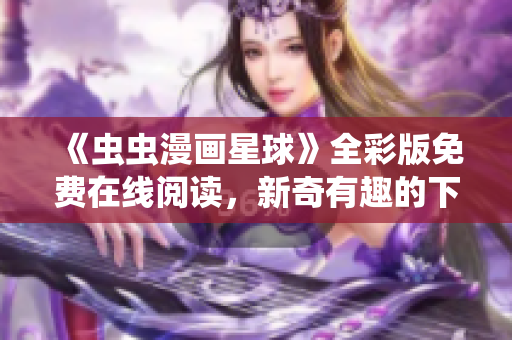 《虫虫漫画星球》全彩版免费在线阅读，新奇有趣的下拉式漫画给你带来全新体验