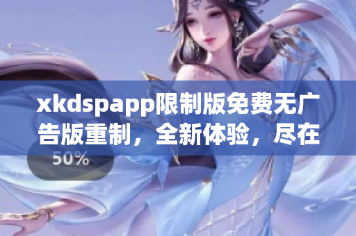 xkdspapp限制版免费无广告版重制，全新体验，尽在kdb
