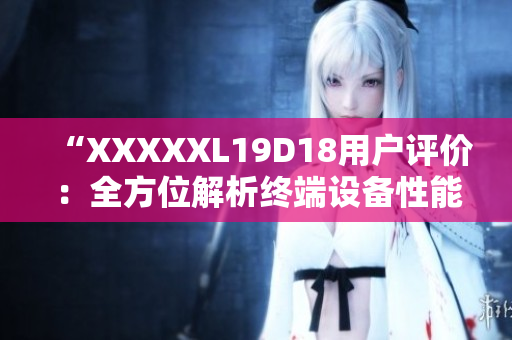 “XXXXXL19D18用户评价：全方位解析终端设备性能和用户体验”
