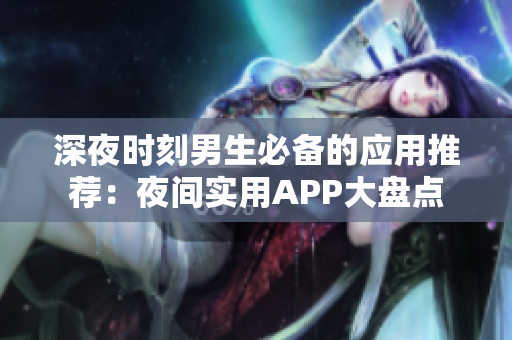 深夜时刻男生必备的应用推荐：夜间实用APP大盘点