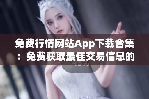免费行情网站App下载合集：免费获取最佳交易信息的App推荐
