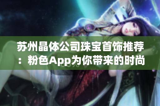 苏州晶体公司珠宝首饰推荐：粉色App为你带来的时尚潮流新选择