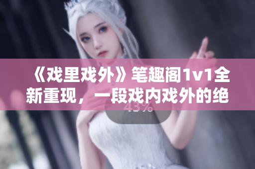 《戏里戏外》笔趣阁1v1全新重现，一段戏内戏外的绝美恋情何去何从？