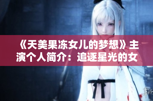 《天美果冻女儿的梦想》主演个人简介：追逐星光的女演员故事揭秘