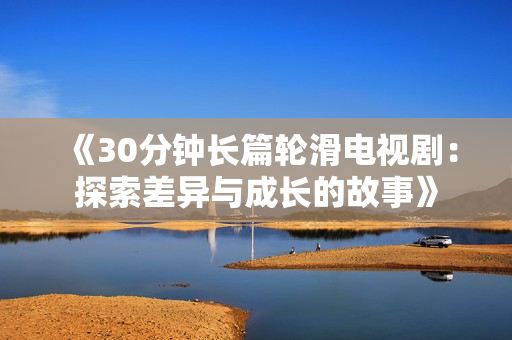 《30分钟长篇轮滑电视剧：探索差异与成长的故事》