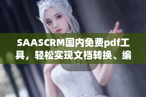 SAASCRM国内免费pdf工具，轻松实现文档转换、编辑与共享