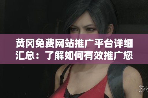 黄冈免费网站推广平台详细汇总：了解如何有效推广您的网站，并吸引更多潜在客户