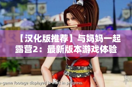 【汉化版推荐】与妈妈一起露营2：最新版本游戏体验分享