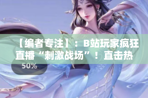 【编者专注】：B站玩家疯狂直播“刺激战场”！直击热门游戏直播风潮