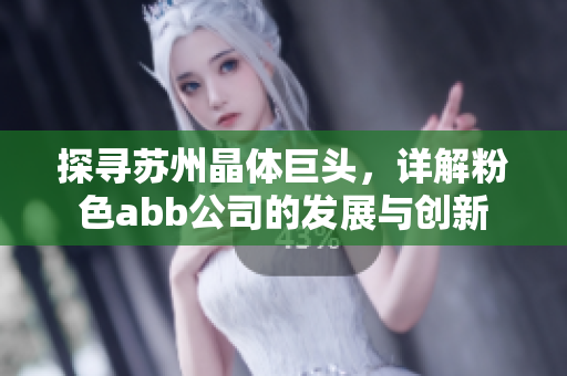 探寻苏州晶体巨头，详解粉色abb公司的发展与创新