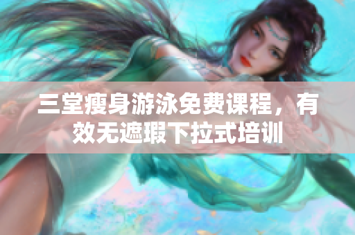 三堂瘦身游泳免费课程，有效无遮瑕下拉式培训