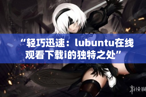 “轻巧迅速：lubuntu在线观看下载i的独特之处”