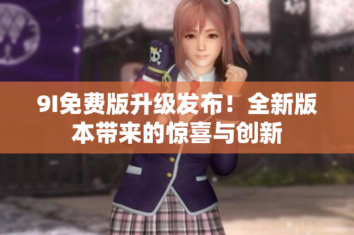 9I免费版升级发布！全新版本带来的惊喜与创新