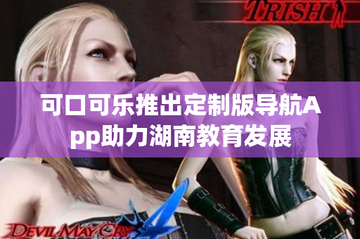 可口可乐推出定制版导航App助力湖南教育发展