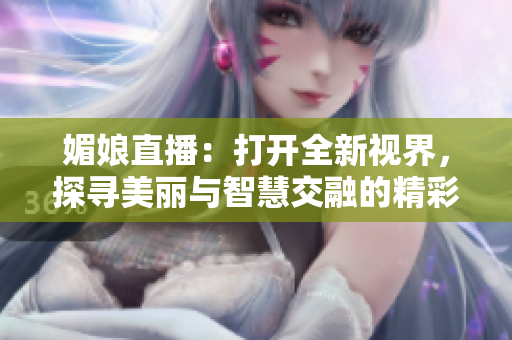 媚娘直播：打开全新视界，探寻美丽与智慧交融的精彩世界