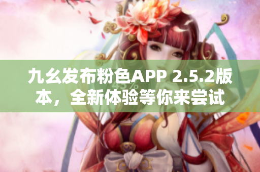 九幺发布粉色APP 2.5.2版本，全新体验等你来尝试