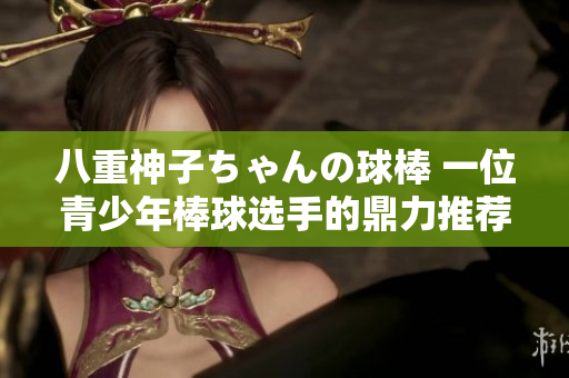 八重神子ちゃんの球棒 一位青少年棒球选手的鼎力推荐