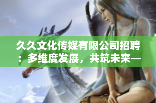 久久文化传媒有限公司招聘：多维度发展，共筑未来——职位招聘信息