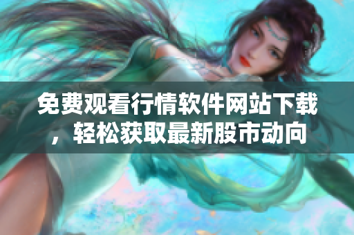 免费观看行情软件网站下载，轻松获取最新股市动向